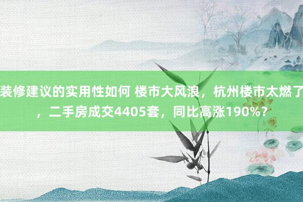 装修建议的实用性如何 楼市大风浪，杭州楼市太燃了，二手房成交4405套，同比高涨190%？