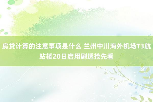 房贷计算的注意事项是什么 兰州中川海外机场T3航站楼20日启用　剧透抢先看