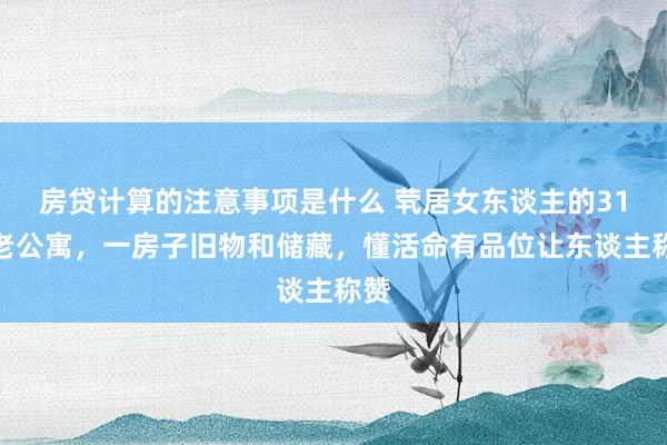 房贷计算的注意事项是什么 茕居女东谈主的31平老公寓，一房子旧物和储藏，懂活命有品位让东谈主称赞