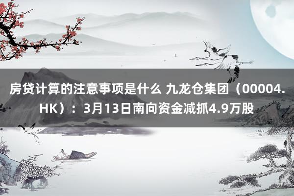 房贷计算的注意事项是什么 九龙仓集团（00004.HK）：3月13日南向资金减抓4.9万股