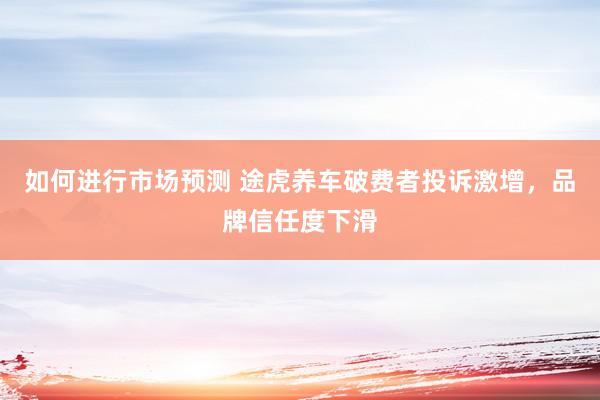 如何进行市场预测 途虎养车破费者投诉激增，品牌信任度下滑