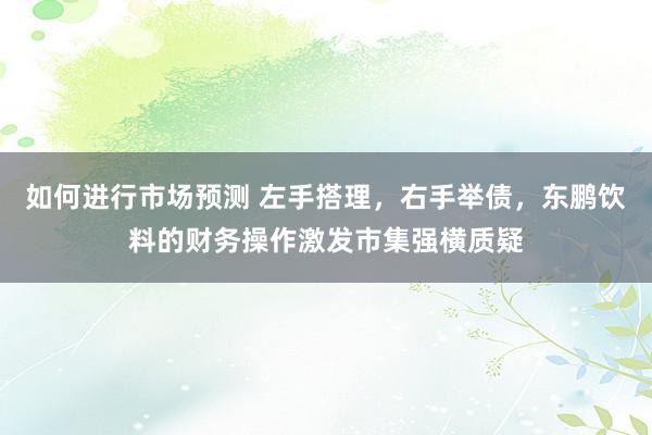 如何进行市场预测 左手搭理，右手举债，东鹏饮料的财务操作激发市集强横质疑