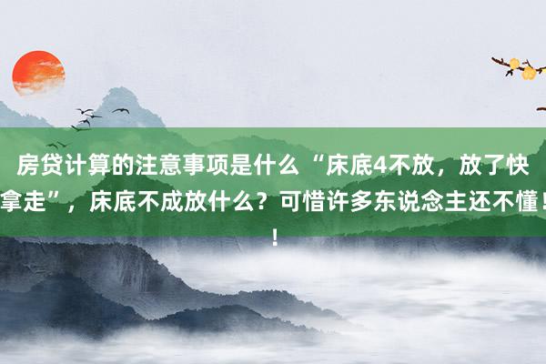 房贷计算的注意事项是什么 “床底4不放，放了快拿走”，床底不成放什么？可惜许多东说念主还不懂！