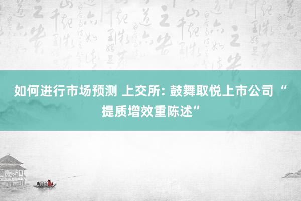 如何进行市场预测 上交所: 鼓舞取悦上市公司 “提质增效重陈述”