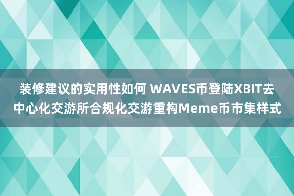 装修建议的实用性如何 WAVES币登陆XBIT去中心化交游所合规化交游重构Meme币市集样式