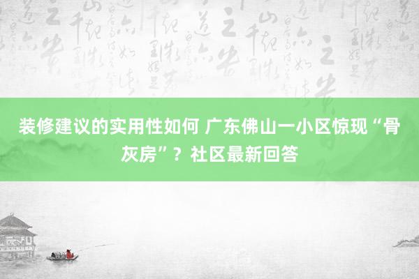 装修建议的实用性如何 广东佛山一小区惊现“骨灰房”？社区最新回答