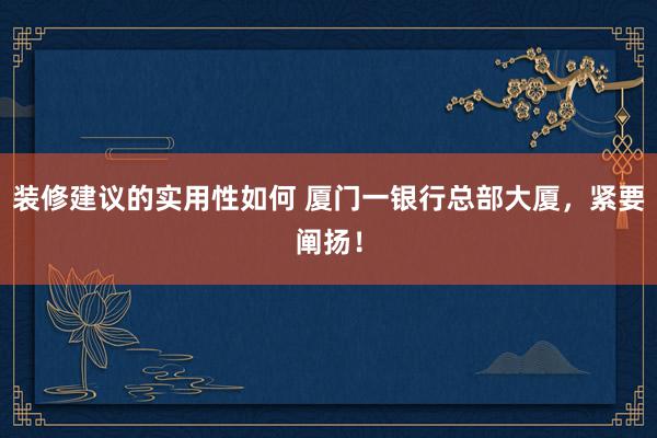 装修建议的实用性如何 厦门一银行总部大厦，紧要阐扬！