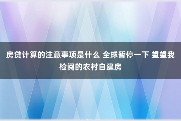 房贷计算的注意事项是什么 全球暂停一下 望望我检阅的农村自建房