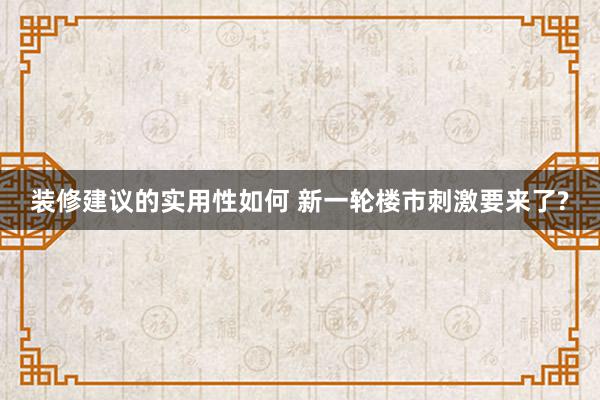 装修建议的实用性如何 新一轮楼市刺激要来了?