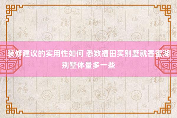 装修建议的实用性如何 悉数福田买别墅就香蜜湖别墅体量多一些