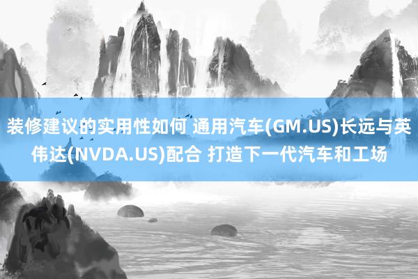 装修建议的实用性如何 通用汽车(GM.US)长远与英伟达(NVDA.US)配合 打造下一代汽车和工场