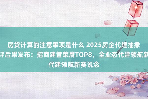 房贷计算的注意事项是什么 2025房企代建抽象材干测评后果发布：招商建管荣膺TOP8，全业态代建领航新赛说念